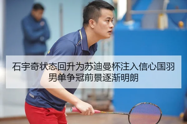 石宇奇状态回升为苏迪曼杯注入信心国羽男单争冠前景逐渐明朗