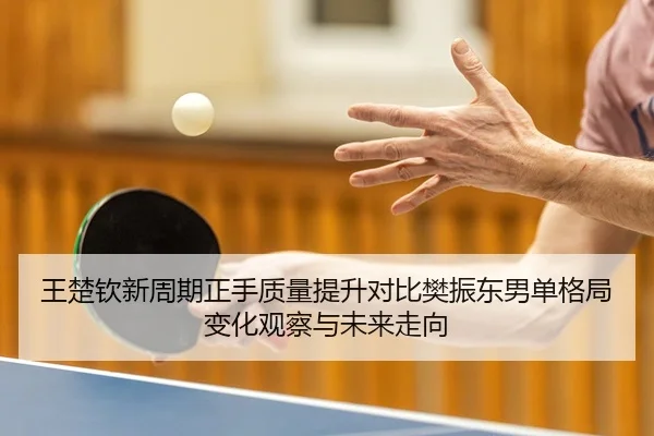 王楚钦新周期正手质量提升对比樊振东男单格局变化观察与未来走向