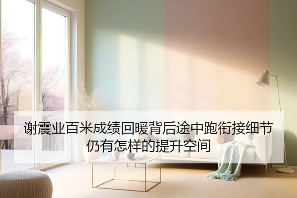 谢震业百米成绩回暖背后途中跑衔接细节仍有怎样的提升空间